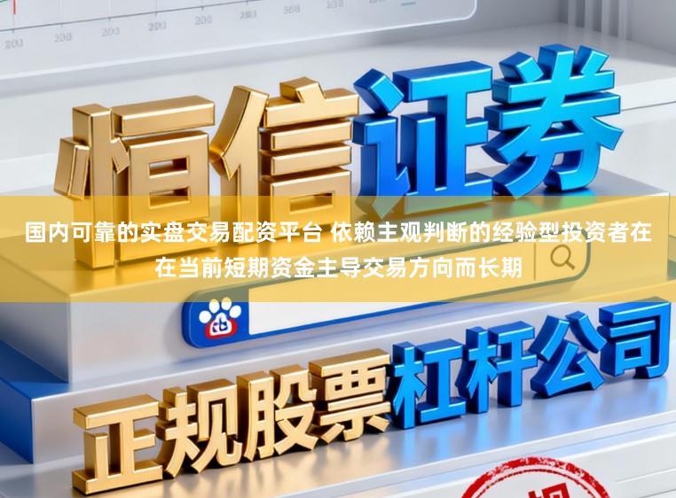 国内可靠的实盘交易配资平台 依赖主观判断的经验型投资者在在当前短期资金主导交易方向而长期
