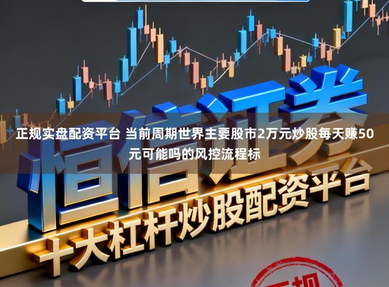 正规实盘配资平台 当前周期世界主要股市2万元炒股每天赚50元可能吗的风控流程标