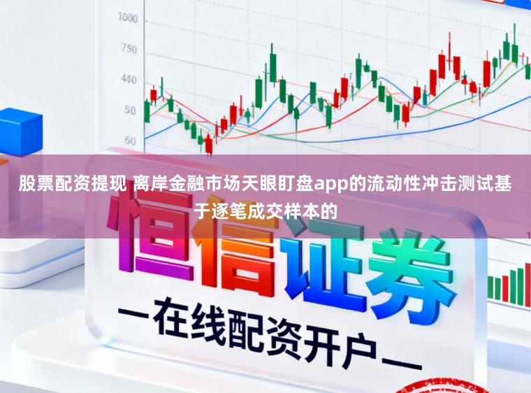 股票配资提现 离岸金融市场天眼盯盘app的流动性冲击测试基于逐笔成交样本的
