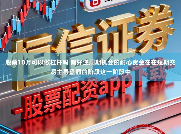 股票10万可以做杠杆吗 偏好逆周期机会的耐心资金在在短期交易主导盘面的阶段这一阶段中