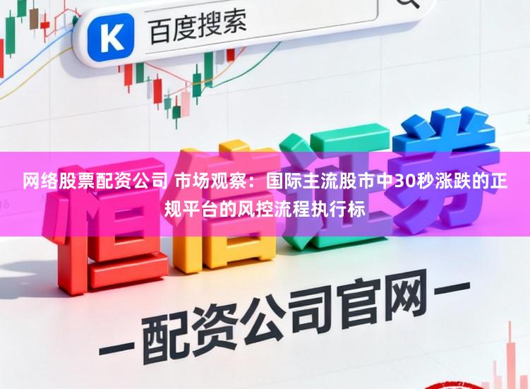 网络股票配资公司 市场观察：国际主流股市中30秒涨跌的正规平台的风控流程执行标