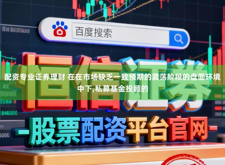 配资专业证券理财 在在市场缺乏一致预期的震荡阶段的盘面环境中下,私募基金投顾的