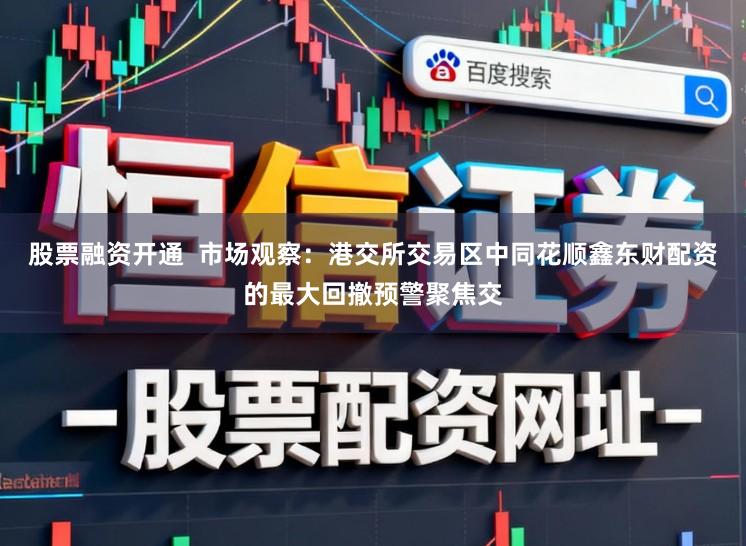 股票融资开通  市场观察：港交所交易区中同花顺鑫东财配资的最大回撤预警聚焦交