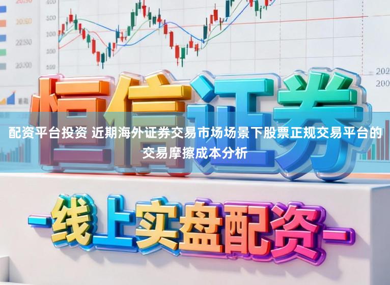 配资平台投资 近期海外证券交易市场场景下股票正规交易平台的交易摩擦成本分析