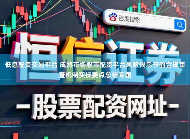 低息配资交易平台 成熟市场股市配资平台风险揭示书的合规审查机制实操要点总结专题