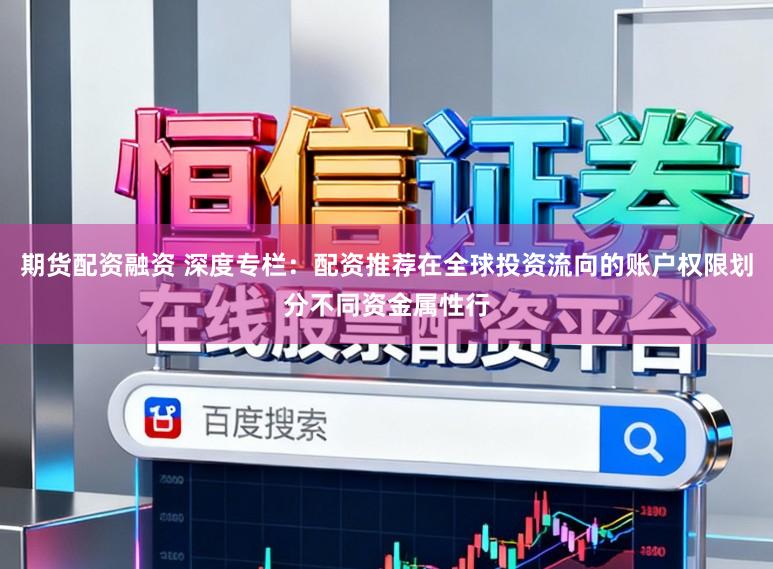 期货配资融资 深度专栏：配资推荐在全球投资流向的账户权限划分不同资金属性行