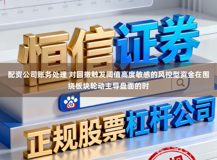 配资公司账务处理 对回撤触发阈值高度敏感的风控型资金在围绕板块轮动主导盘面的时
