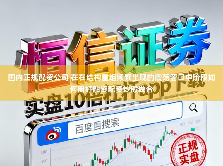 国内正规配资公司 在在结构重组频繁出现的震荡窗口中阶段如何用好融资配资炒股做合