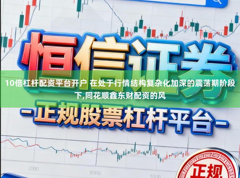 10倍杠杆配资平台开户 在处于行情结构复杂化加深的震荡期阶段下,同花顺鑫东财配资的风