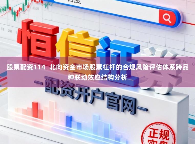 股票配资114  北向资金市场股票杠杆的合规风险评估体系跨品种联动效应结构分析