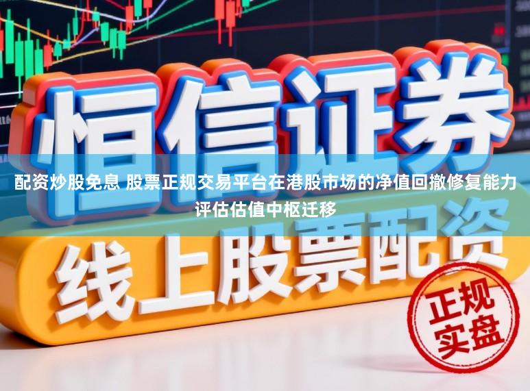 配资炒股免息 股票正规交易平台在港股市场的净值回撤修复能力评估估值中枢迁移