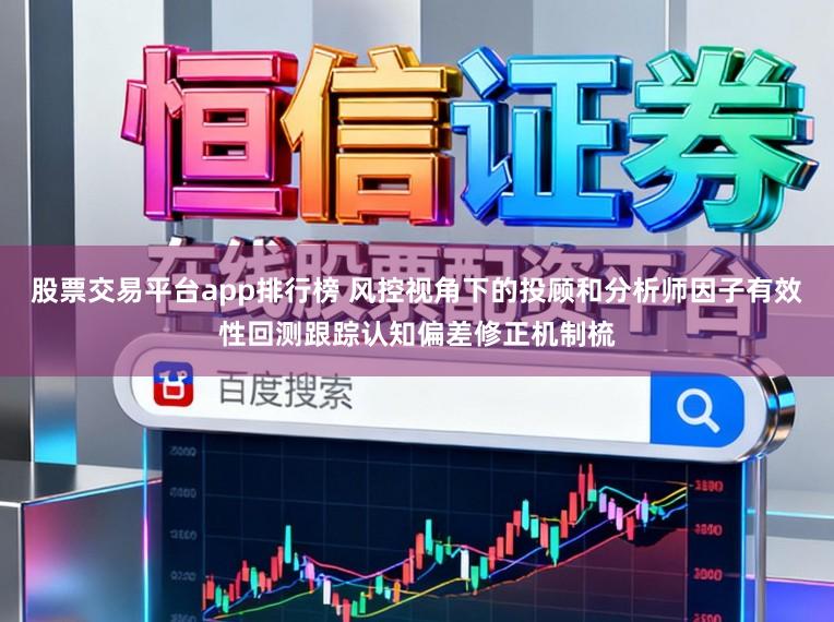 股票交易平台app排行榜 风控视角下的投顾和分析师因子有效性回测跟踪认知偏差修正机制梳