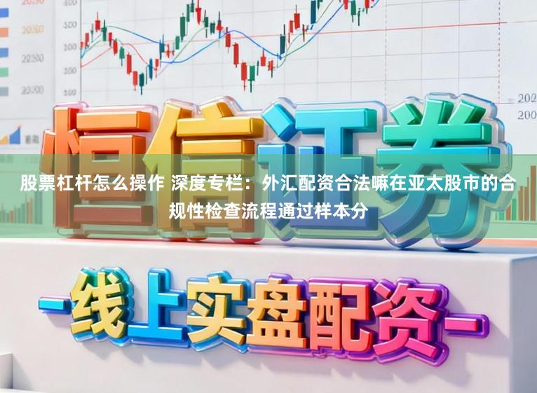 股票杠杆怎么操作 深度专栏：外汇配资合法嘛在亚太股市的合规性检查流程通过样本分