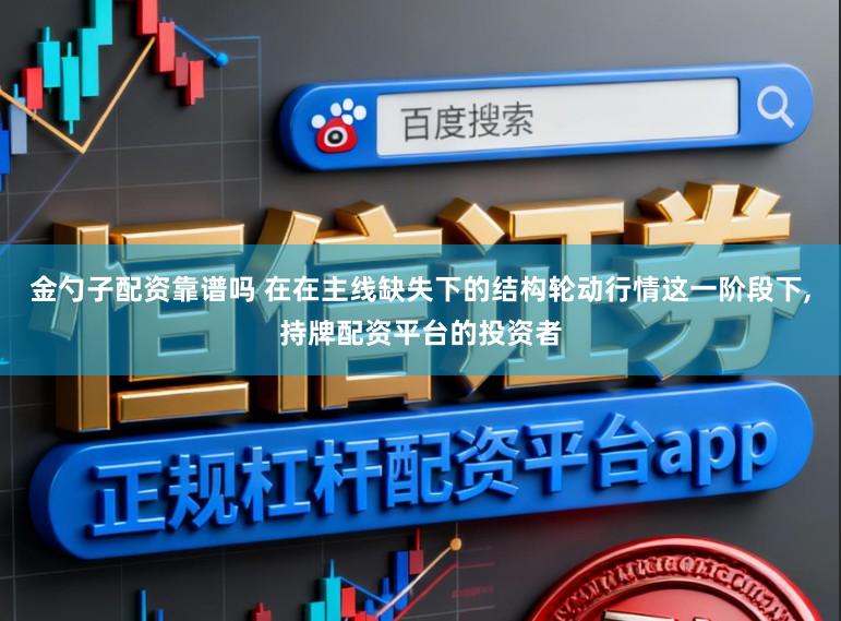 金勺子配资靠谱吗 在在主线缺失下的结构轮动行情这一阶段下,持牌配资平台的投资者