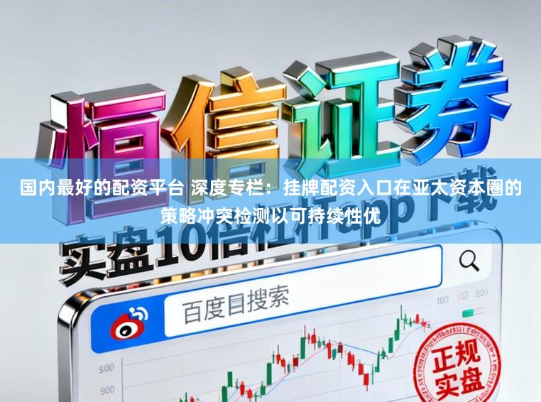 国内最好的配资平台 深度专栏：挂牌配资入口在亚太资本圈的策略冲突检测以可持续性优