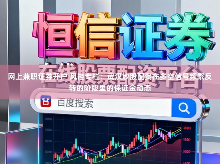 网上兼职证券开户 风控专栏：武汉炒股配资在多空信号频繁反转的阶段里的保证金动态