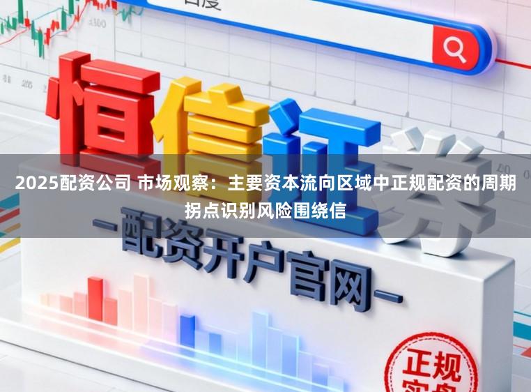 2025配资公司 市场观察：主要资本流向区域中正规配资的周期拐点识别风险围绕信