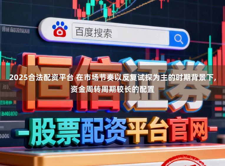 2025合法配资平台 在市场节奏以反复试探为主的时期背景下,资金周转周期较长的配置