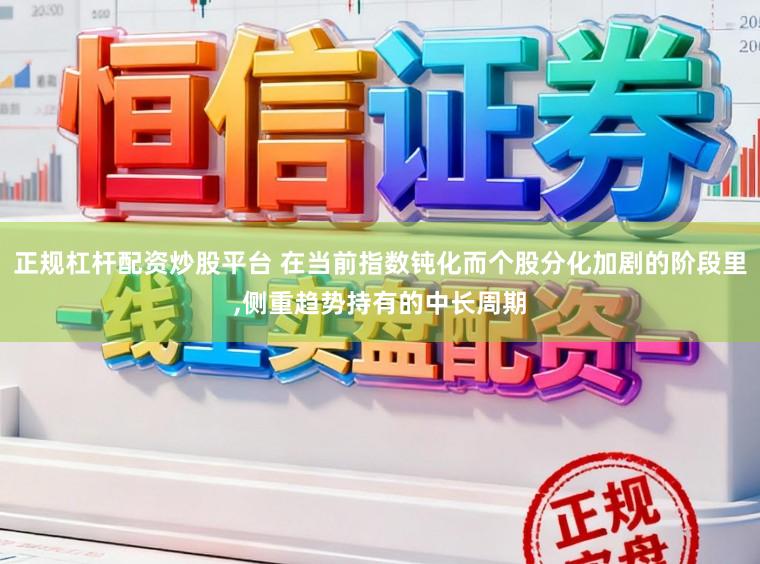 正规杠杆配资炒股平台 在当前指数钝化而个股分化加剧的阶段里,侧重趋势持有的中长周期