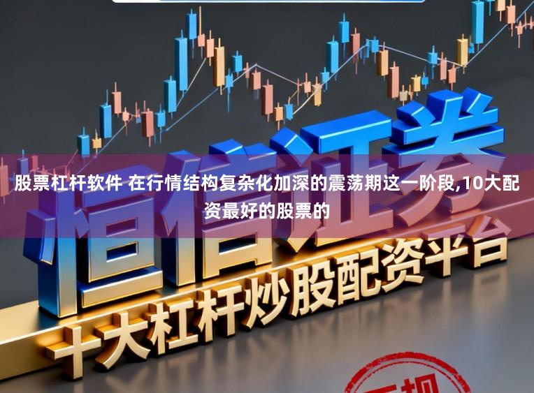 股票杠杆软件 在行情结构复杂化加深的震荡期这一阶段,10大配资最好的股票的
