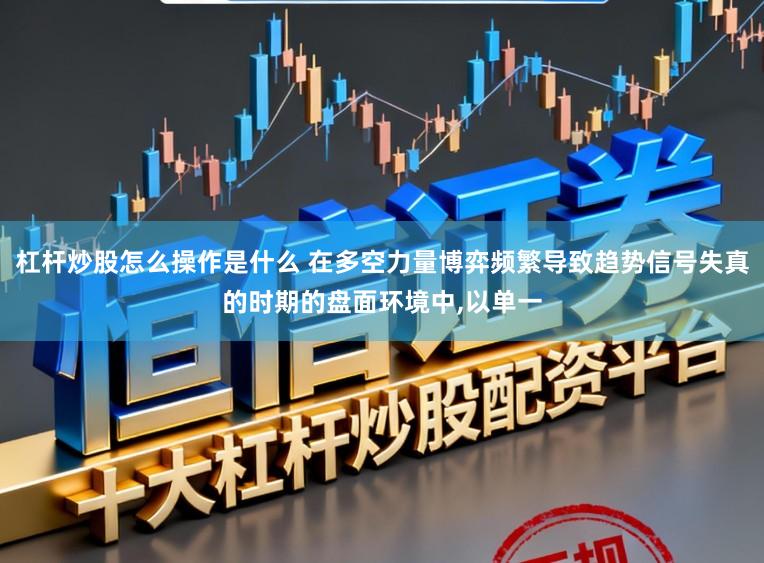 杠杆炒股怎么操作是什么 在多空力量博弈频繁导致趋势信号失真的时期的盘面环境中,以单一