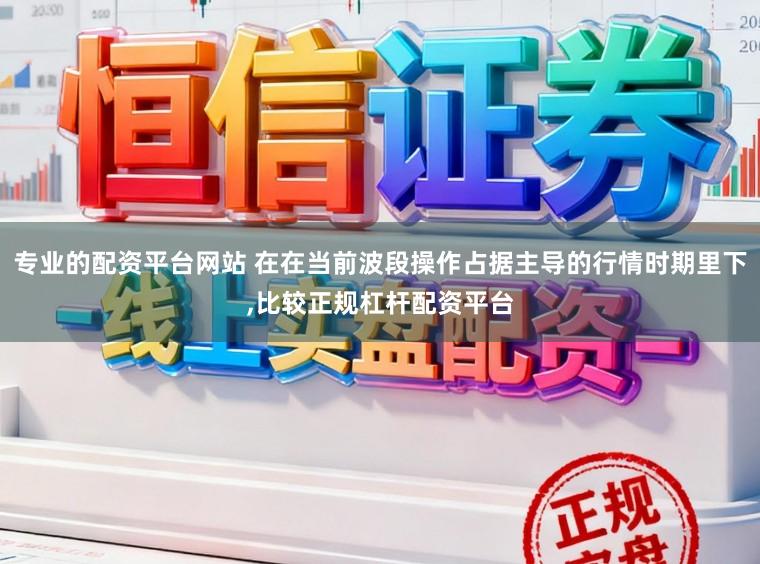 专业的配资平台网站 在在当前波段操作占据主导的行情时期里下,比较正规杠杆配资平台