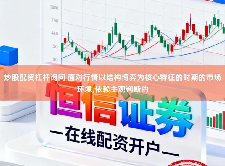炒股配资杠杆询问 面对行情以结构博弈为核心特征的时期的市场环境,依赖主观判断的
