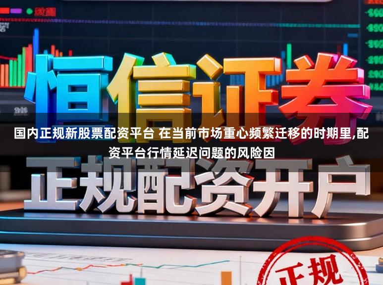 国内正规新股票配资平台 在当前市场重心频繁迁移的时期里,配资平台行情延迟问题的风险因