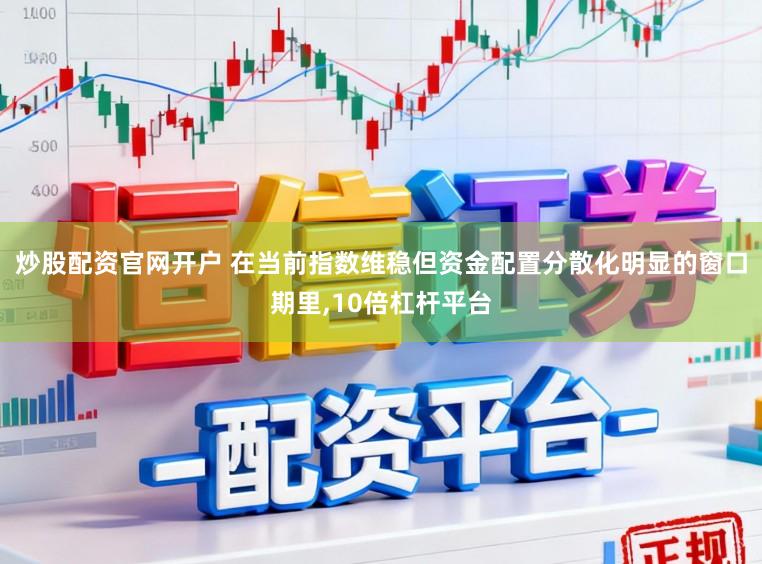 炒股配资官网开户 在当前指数维稳但资金配置分散化明显的窗口期里,10倍杠杆平台
