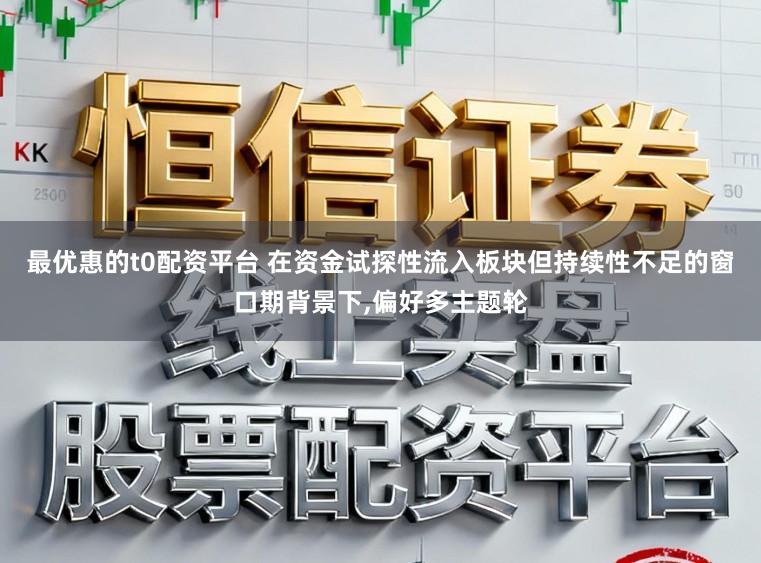 最优惠的t0配资平台 在资金试探性流入板块但持续性不足的窗口期背景下,偏好多主题轮