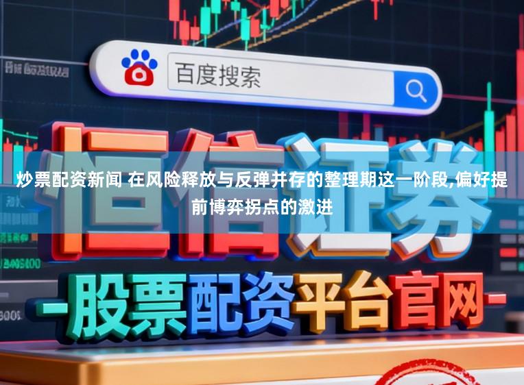 炒票配资新闻 在风险释放与反弹并存的整理期这一阶段,偏好提前博弈拐点的激进