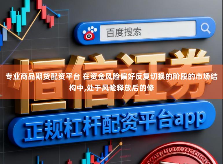专业商品期货配资平台 在资金风险偏好反复切换的阶段的市场结构中,处于风险释放后的修