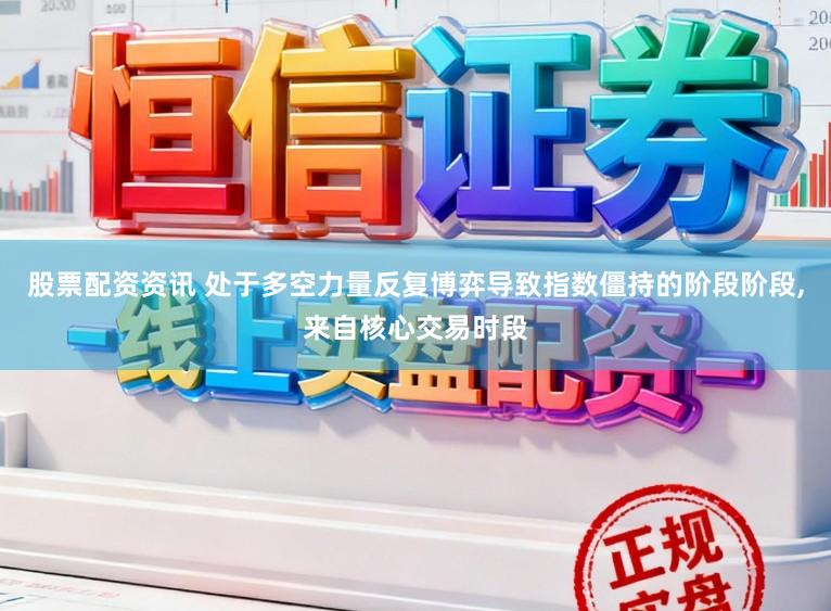 股票配资资讯 处于多空力量反复博弈导致指数僵持的阶段阶段,来自核心交易时段