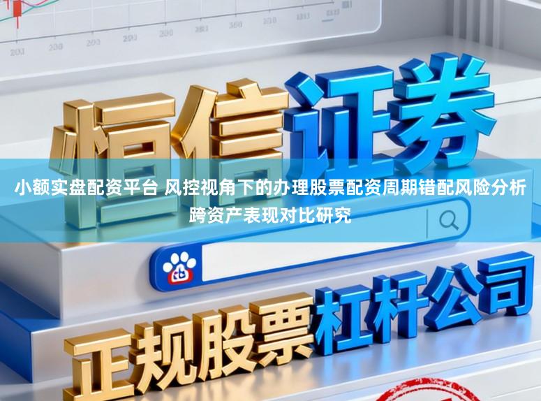 小额实盘配资平台 风控视角下的办理股票配资周期错配风险分析跨资产表现对比研究