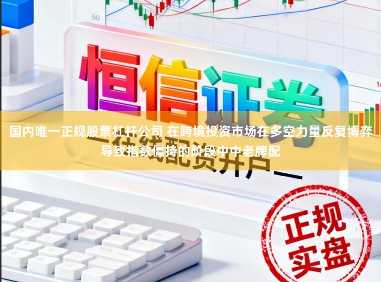 国内唯一正规股票杠杆公司 在跨境投资市场在多空力量反复博弈导致指数僵持的阶段中中老牌配
