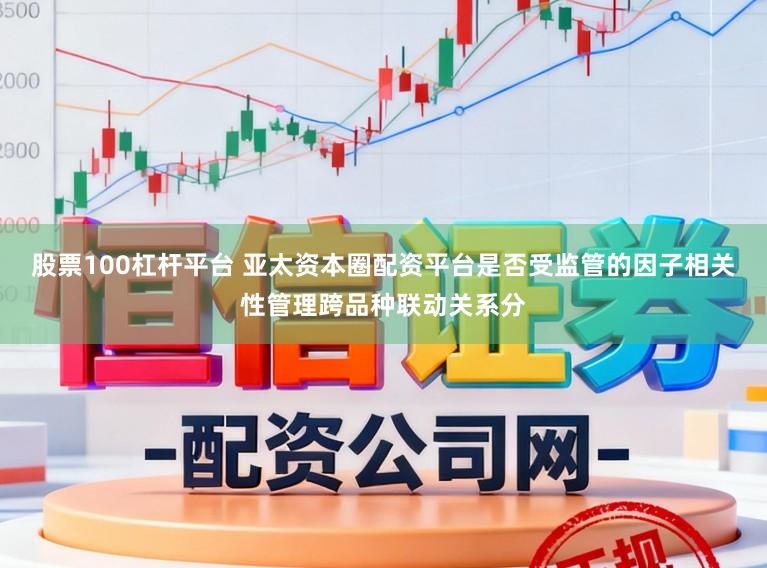 股票100杠杆平台 亚太资本圈配资平台是否受监管的因子相关性管理跨品种联动关系分