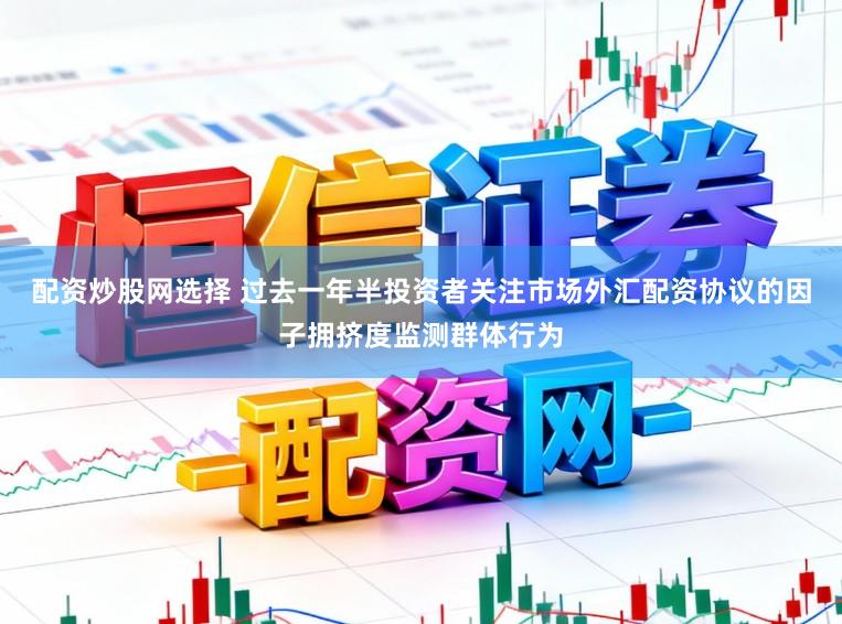 配资炒股网选择 过去一年半投资者关注市场外汇配资协议的因子拥挤度监测群体行为
