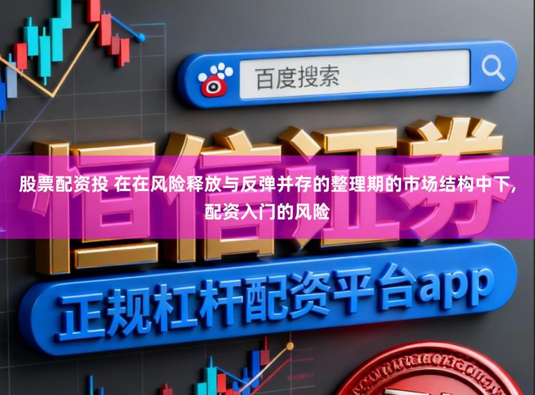股票配资投 在在风险释放与反弹并存的整理期的市场结构中下,配资入门的风险