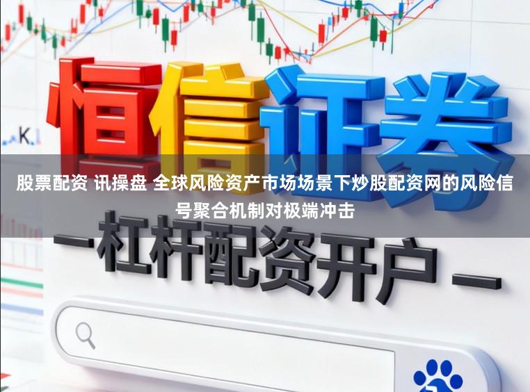 股票配资 讯操盘 全球风险资产市场场景下炒股配资网的风险信号聚合机制对极端冲击