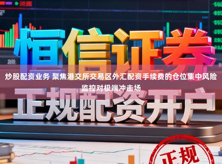炒股配资业务 聚焦港交所交易区外汇配资手续费的仓位集中风险监控对极端冲击场