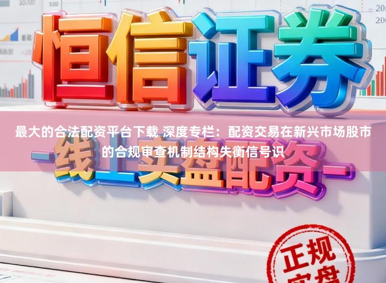 最大的合法配资平台下载 深度专栏：配资交易在新兴市场股市的合规审查机制结构失衡信号识