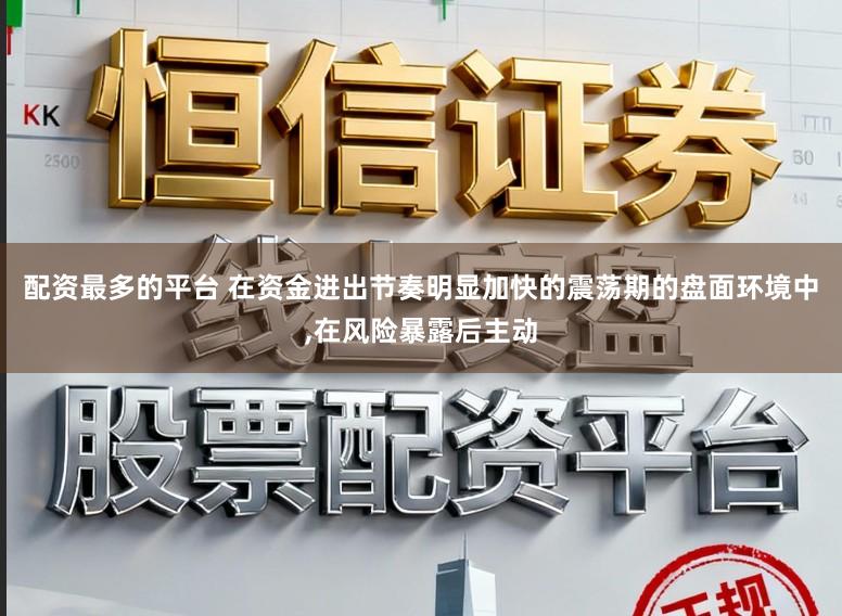配资最多的平台 在资金进出节奏明显加快的震荡期的盘面环境中,在风险暴露后主动