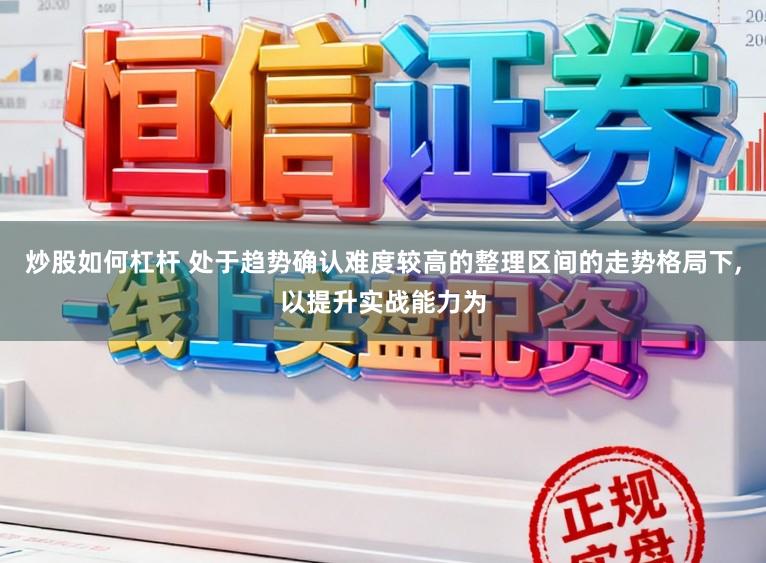 炒股如何杠杆 处于趋势确认难度较高的整理区间的走势格局下,以提升实战能力为