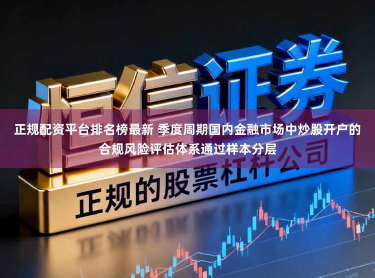 正规配资平台排名榜最新 季度周期国内金融市场中炒股开户的合规风险评估体系通过样本分层