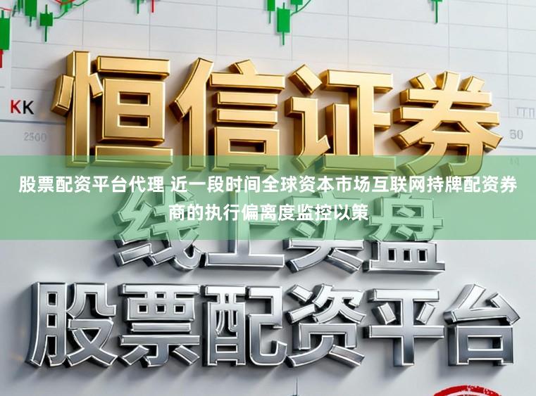 股票配资平台代理 近一段时间全球资本市场互联网持牌配资券商的执行偏离度监控以策