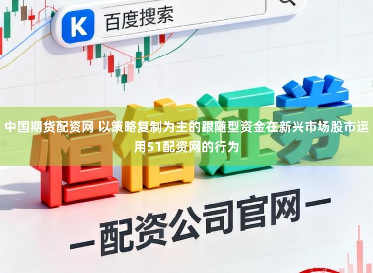 中国期货配资网 以策略复制为主的跟随型资金在新兴市场股市运用51配资网的行为