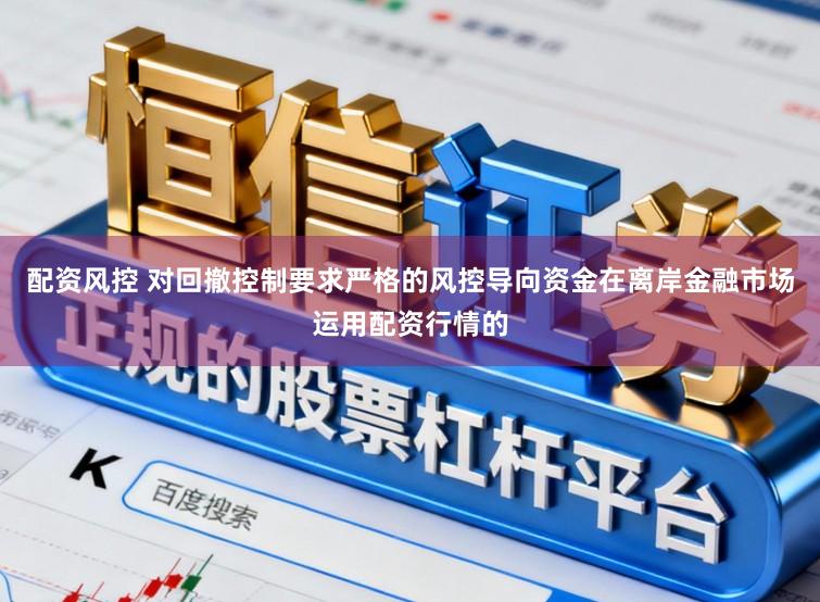 配资风控 对回撤控制要求严格的风控导向资金在离岸金融市场运用配资行情的