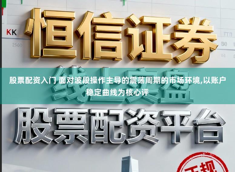 股票配资入门 面对波段操作主导的震荡周期的市场环境,以账户稳定曲线为核心评