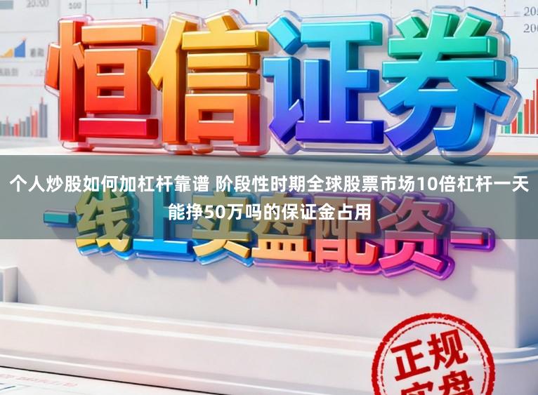 个人炒股如何加杠杆靠谱 阶段性时期全球股票市场10倍杠杆一天能挣50万吗的保证金占用