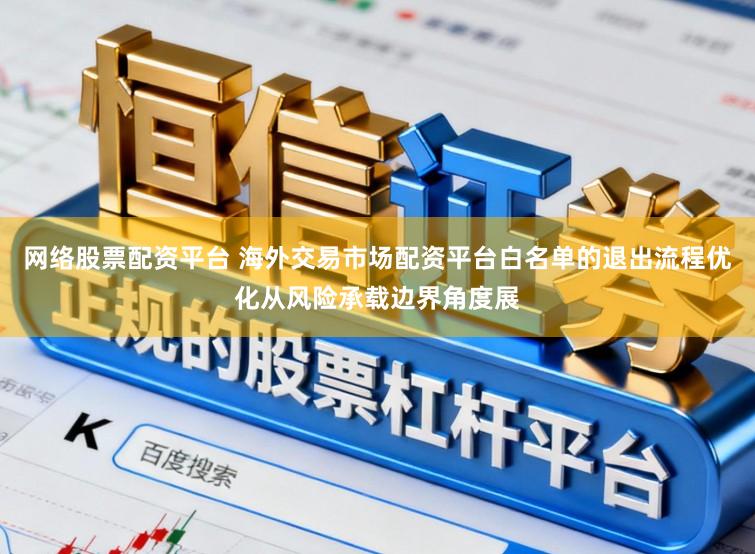 网络股票配资平台 海外交易市场配资平台白名单的退出流程优化从风险承载边界角度展
